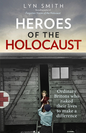 Heroes of the Holocaust: Ordinary Britons who risked their lives to make a difference by Lyn Smith