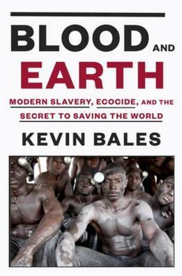 Blood and Earth: Modern Slavery, Ecocide, and the Secret to Saving the World by Kevin Bales