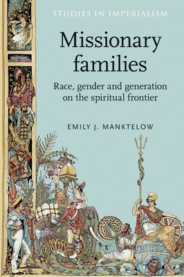 Missionary Families: Race, Gender and Generation on the Spiritual Frontier by Emily Manktelow