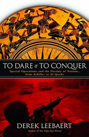 To Dare & To Conquer: Special Operations and the Destiny of Nations, from Achilles to Al Qaeda by Derek Leebaert