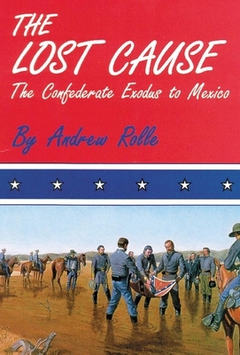 The Lost Cause: The Confederate Exodus to Mexico by Andrew F. Rolle