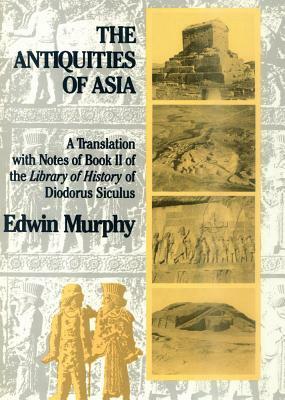 The Antiquities of Asia: A Translation with Notes of Book II of the Library of History of Diodorus Siculus by Edwin Murphy