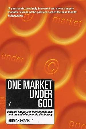 One Market Under God: Extreme Capitalism, Market Populism and the End of Economic Democracy by Tom Frank, Tom Frank