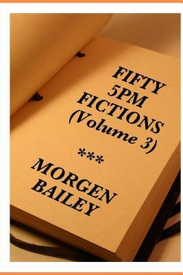 Fifty 5pm Fictions Volume 3: 50 flash fictions / short stories by Morgen Bailey