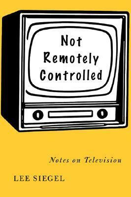 Not Remotely Controlled: Notes on Television by Lee Siegel