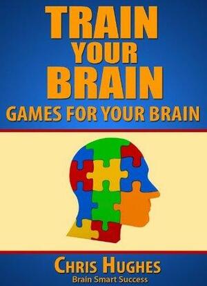 Train Your Brain: Games to Improve Your Brain by Chris Hughes