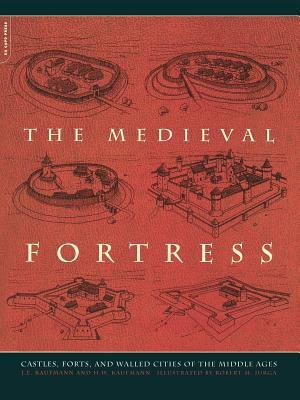 The Medieval Fortress: Castles, Forts and Walled Cities of the Middle Ages by H. W. Kaufmann, J. E. Kaufmann