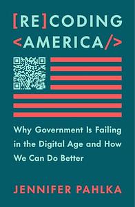 Recoding America: Why Government Is Failing in the Digital Age and How We Can Do Better by Jennifer Pahlka