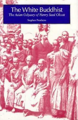 The White Buddhist: The Asian Odyssey of Henry Steel Olcott by Stephen R. Prothero