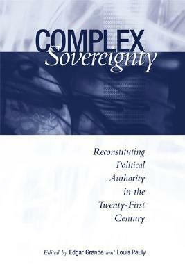 Complex Sovereignty: Reconstituting Political Authority in the Twenty-First Century by Edgar Grande, Louis W. Pauly