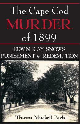 The Cape Cod Murder of 1899: Edwin Ray Snow's Punishment & Redemption by Theresa Mitchell Barbo