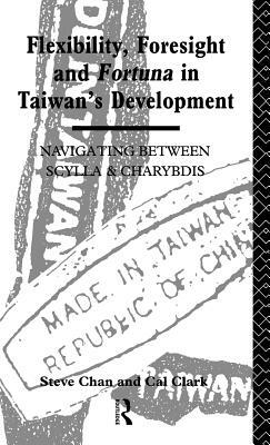 Flexibility, Foresight and Fortuna in Taiwan's Development by Cal Clark, Steve Chan