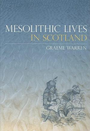 Mesolithic Lives in Scotland by Graeme Warren