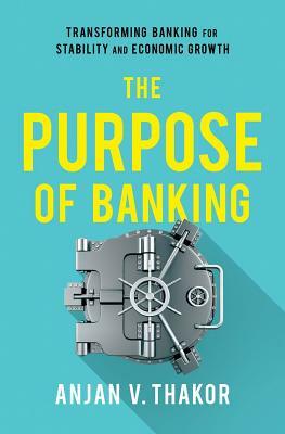 The Purpose of Banking: Transforming Banking for Stability and Economic Growth by Anjan V. Thakor