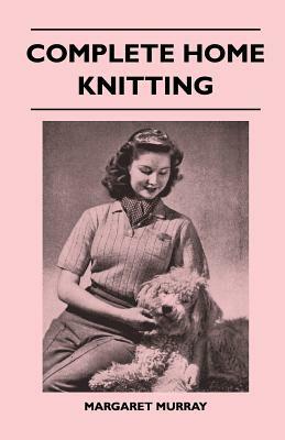Complete Home Knitting Illustrated - Easy to Understand Instructions for Making Garments for the Family - How to Combine Knitting with Fabric - How to by Margaret Murray