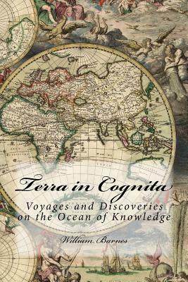 Terra in Cognita: Voyages and Discoveries on the Ocean of Knowledge by William Barnes