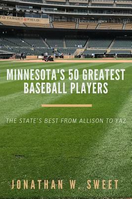 Minnesota's 50 Greatest Baseball Players by Jonathan W. Sweet