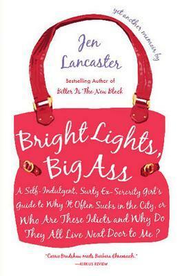 Bright Lights, Big Ass: A Self-Indulgent, Surly, Ex-Sorority Girl's Guide to Why It Often Sucks in the City, or Who Are These Idiots and Why Do They All Live Next Door to Me? by Jen Lancaster