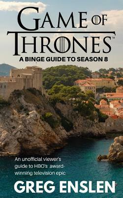 Game of Thrones: A Binge Guide to Season 8: An Unofficial Viewer's Guide to HBO's Award-Winning Television Epic by Greg Enslen