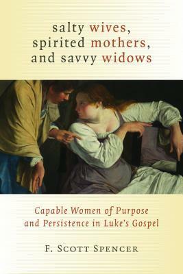 Salty Wives, Spirited Mothers, and Savvy Widows: Capable Women of Purpose and Persistence in Luke's Gospel by F. Scott Spencer