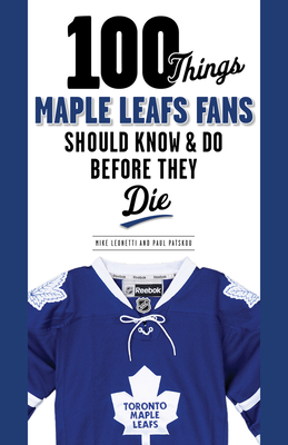 100 Things Maple Leafs Fans Should Know & Do Before They Die by Michael Leonetti, Paul Patskou