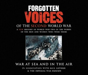 Forgotten Voices of the Second World War: War at Sea and in the Air by Max Arthur, The Imperial War Museum
