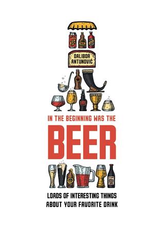 In the Beginning Was the Beer: Loads of interesting things about your favorite drink by Vuk Šećerović, Dalibor Antunovic