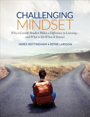 Challenging Mindset: Why a Growth Mindset Makes a Difference in Learning - And What to Do When It Doesn't by James A. Nottingham, Bosse Larsson