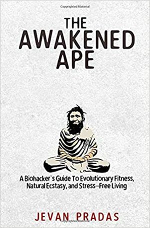 The Awakened Ape: A Biohacker's Guide To Evolutionary Fitness, Natural Ecstasy, and Stress-Free Living by Jevan Pradas