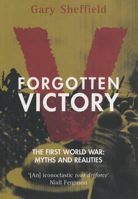 Forgotten Victory - The First World War: Myths and Reality by Gary D. Sheffield