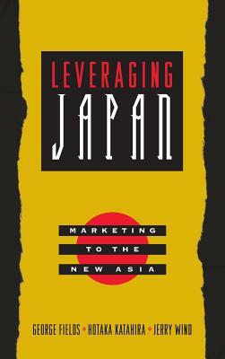 Leveraging Japan: Marketing to the New Asia by Hotaka Katahira, Yoram (Jerry) Wind, George Fields