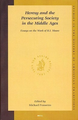 Heresy and the Persecuting Society in the Middle Ages: Essays on the Work of R.I. Moore (Studies in the History of Christian Traditions, V. 129) (Studies in the History of Christian Thought) by Michael Frassetto