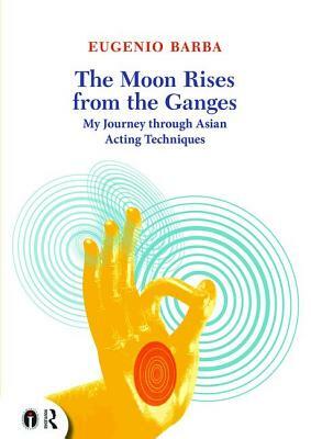 The Moon Rises from the Ganges: My Journey Through Asian Acting Techniques by Eugenio Barba