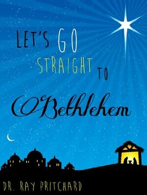 Let's Go Straight to Bethlehem - Daily Advent Devotional by Ray Pritchard