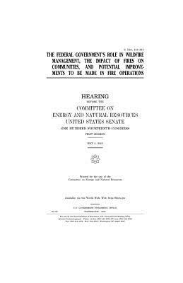 The federal government's role in wildfire management, the impact of fires on communities, and potential improvements to be made in fire operations by United States Congress, United States House of Senate, Committee on Energy and Natur Resources