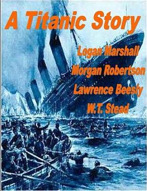 A TITANIC STORY! by Lawrence Beesley, Logan Marshall, Logan Marshall, Morgan Robertson