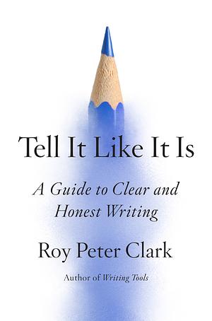 Tell It Like It Is: A Guide to Clear and Honest Writing by Roy Peter Clark
