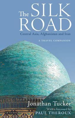 The Silk Road: Central Asia, Afghanistan and Iran: A Travel Companion by Jonathan Tucker