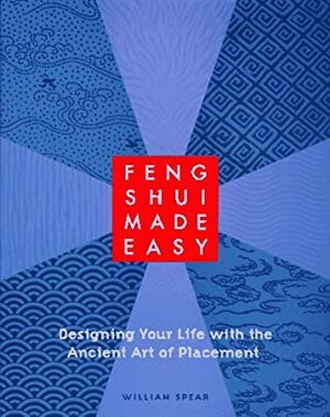 Feng Shui Made Easy: Designing Your Life with the Ancient Art of Placement by William Spear