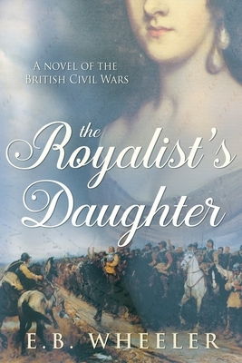 The Royalist's Daughter: A Novel of the English Civil War by E. B. Wheeler