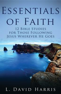 Essentials of Faith: 12 Bible Studies for Those Following Jesus Wherever He Goes by L. David Harris