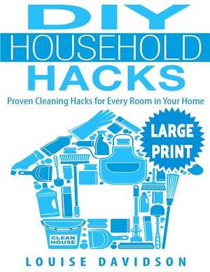 DIY Household Hacks ***Large Print Edition***: Proven Cleaning Hacks for Every Room in Your Home: Easy DIY All Natural Cleaning Product by Louise Davidson