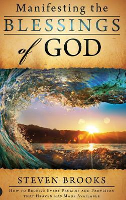 Manifesting the Blessings of God: How to Receive Every Promise and Provision That Heaven Has Made Available by Steven Brooks