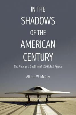 In the Shadows of the American Century: The Rise and Decline of US Global Power by Alfred W. McCoy