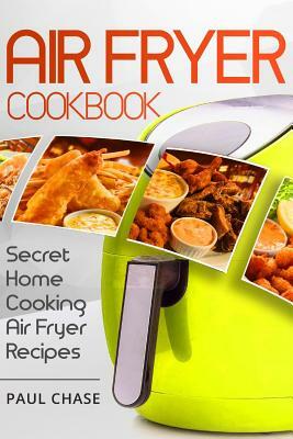 Air Fryer Cookbook: Secret Home Cooking Air Fryer Recipes by Paul Chase