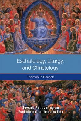 Eschatology, Liturgy and Christology: Toward Recovering an Eschatological Imagination by Thomas P. Rausch