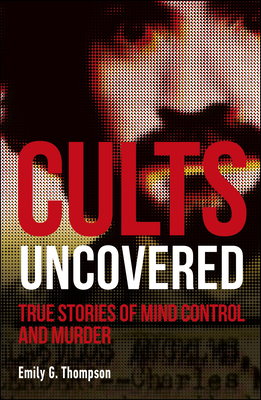 Cults Uncovered: True Stories of Mind Control and Murder by Emily G. Thompson