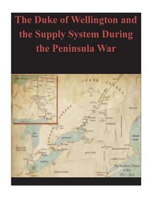 The Duke of Wellington and the Supply System During the Peninsula War by U. S. Army Command and General Staff Col