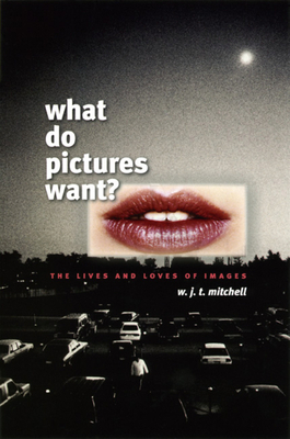 What Do Pictures Want?: The Lives and Loves of Images by W.J.T. Mitchell