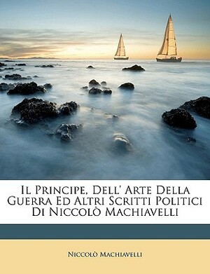 Il Principe, Dell' Arte Della Guerra Ed Altri Scritti Politici Di Niccol Machiavelli by Niccolò Machiavelli